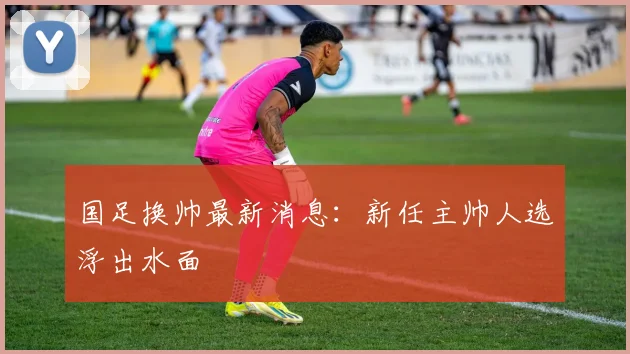 国足换帅最新消息:新任主帅人选浮出水面
