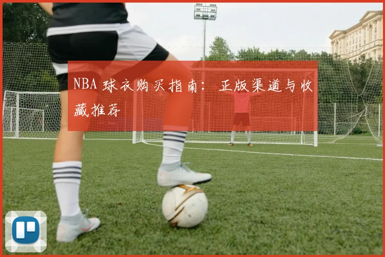NBA 球衣购买指南：正版渠道与收藏推荐