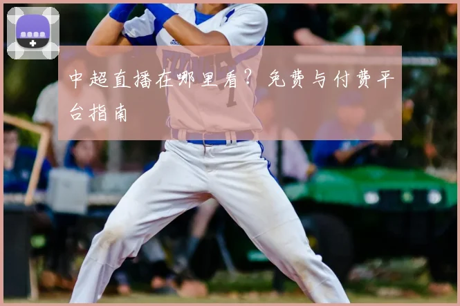 中超直播在哪里看?免费与付费平台指南