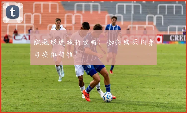 欧冠球迷旅行攻略：如何购买门票与安排行程？