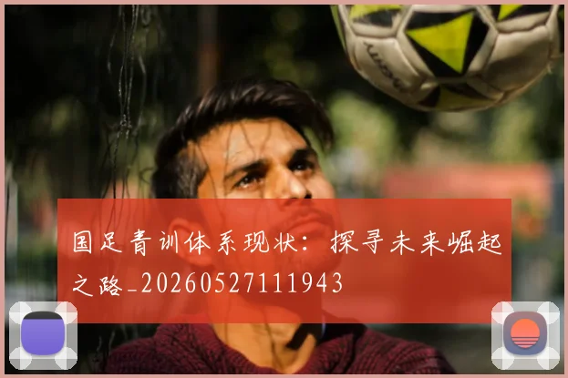 国足青训体系现状：探寻未来崛起之路_20260527111943