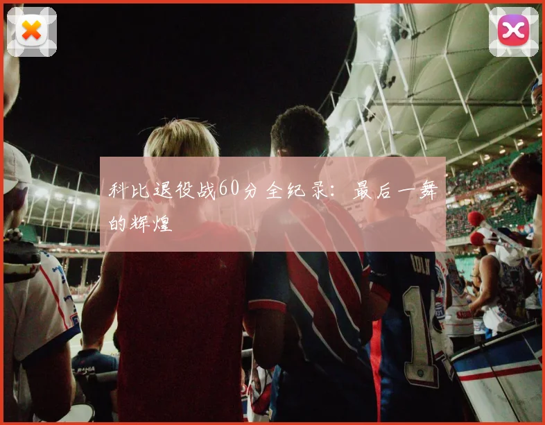 科比退役战60分全纪录：最后一舞的辉煌