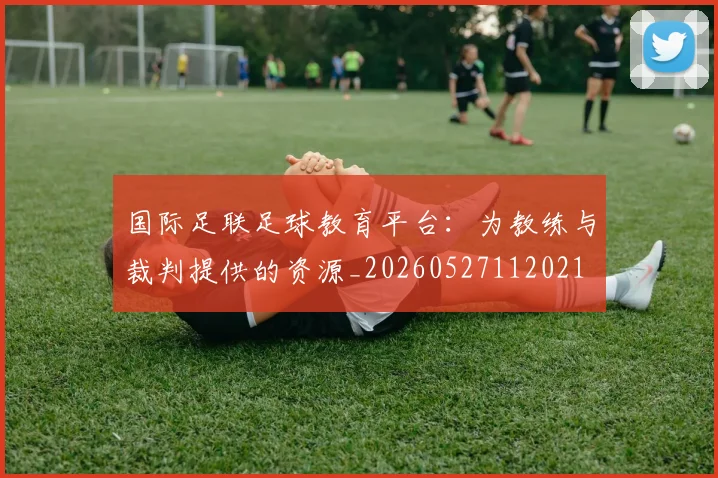 国际足联足球教育平台：为教练与裁判提供的资源_20260527112021