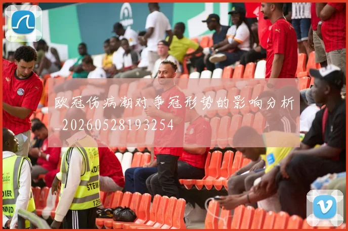 欧冠伤病潮对争冠形势的影响分析_20260528193254