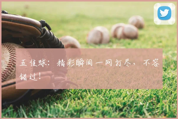 五佳球：精彩瞬间一网打尽，不容错过！