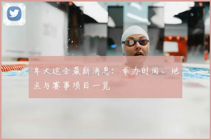 年大运会最新消息：举办时间、地点与赛事项目一览