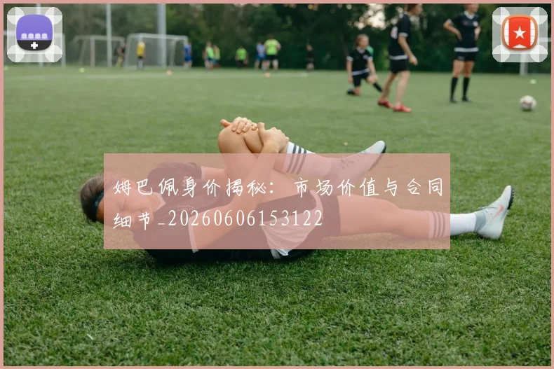 姆巴佩身价揭秘:市场价值与合同细节_20260606153122