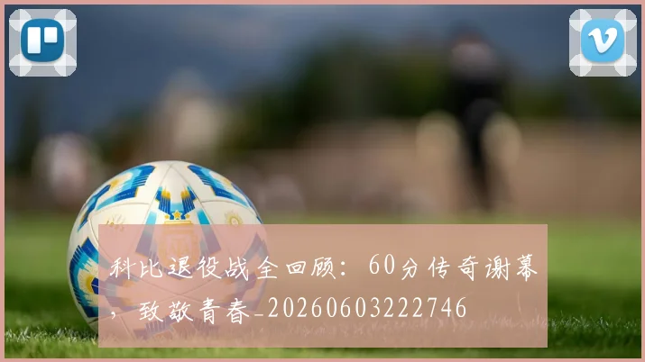 科比退役战全回顾:60分传奇谢幕,致敬青春_20260603222746