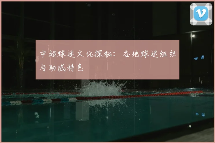 中超球迷文化探秘：各地球迷组织与助威特色