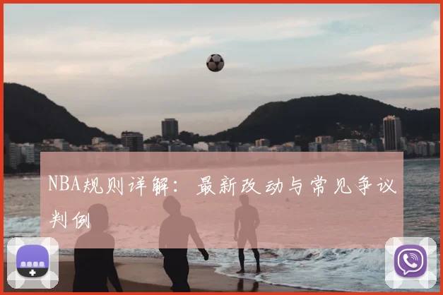 NBA规则详解：最新改动与常见争议判例
