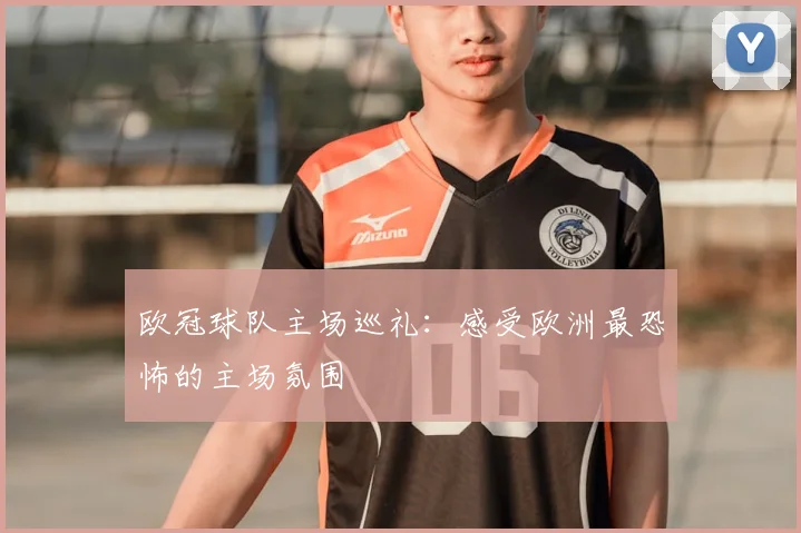 欧冠球队主场巡礼：感受欧洲最恐怖的主场氛围
