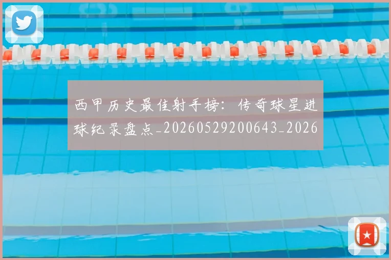 西甲历史最佳射手榜：传奇球星进球纪录盘点_20260529200643_20260703181847