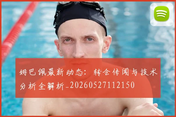 姆巴佩最新动态:转会传闻与技术分析全解析_20260527112150