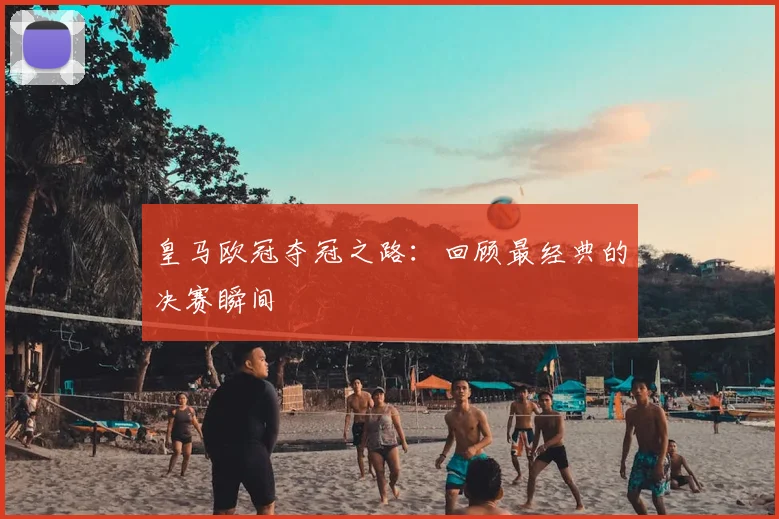 皇马欧冠夺冠之路:回顾最经典的决赛瞬间