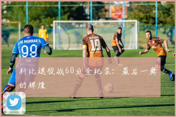科比退役战60分全纪录：最后一舞的辉煌