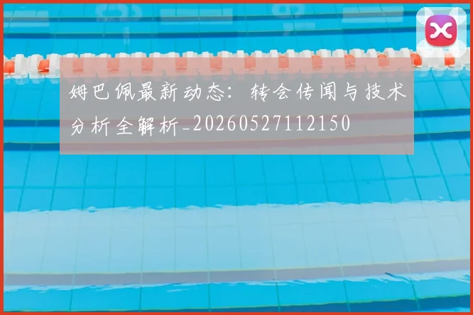 姆巴佩最新动态：转会传闻与技术分析全解析_20260527112150