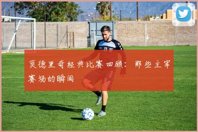 莫德里奇经典比赛回顾：那些主宰赛场的瞬间
