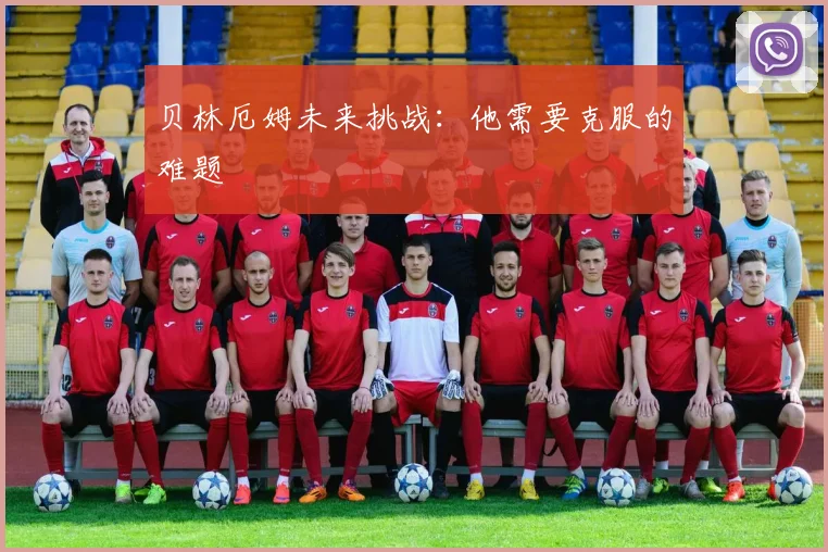 贝林厄姆未来挑战：他需要克服的难题