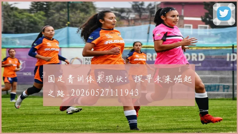 国足青训体系现状：探寻未来崛起之路_20260527111943