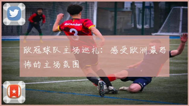 欧冠球队主场巡礼:感受欧洲最恐怖的主场氛围