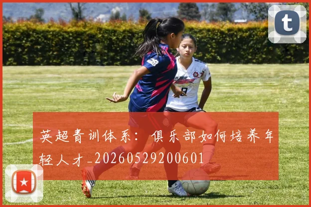 英超青训体系:俱乐部如何培养年轻人才_20260529200601