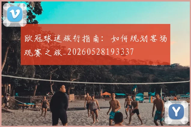 欧冠球迷旅行指南：如何规划客场观赛之旅_20260528193337