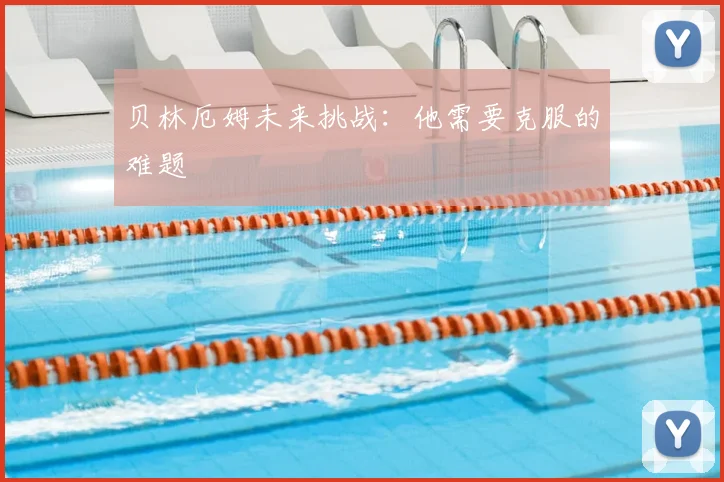 贝林厄姆未来挑战：他需要克服的难题