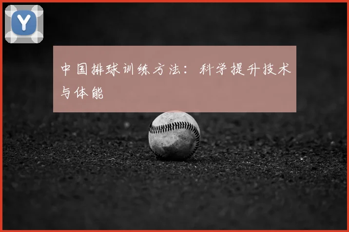 中国排球训练方法：科学提升技术与体能