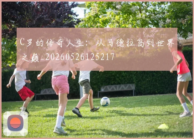C罗的传奇人生：从马德拉岛到世界之巅_20260526125217