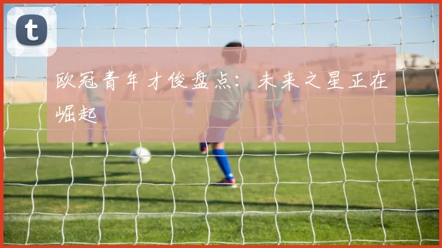 欧冠青年才俊盘点：未来之星正在崛起