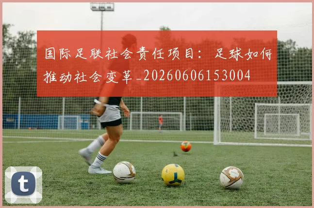 国际足联社会责任项目：足球如何推动社会变革_20260606153004