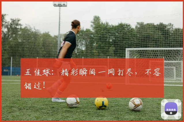 五佳球:精彩瞬间一网打尽,不容错过!