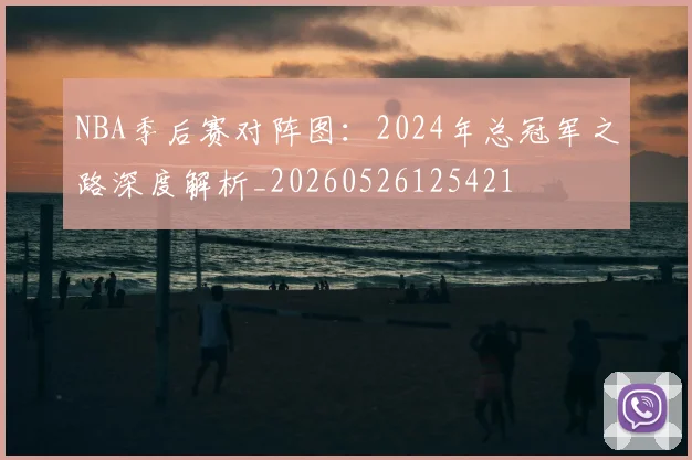 NBA季后赛对阵图:2024年总冠军之路深度解析_20260526125421