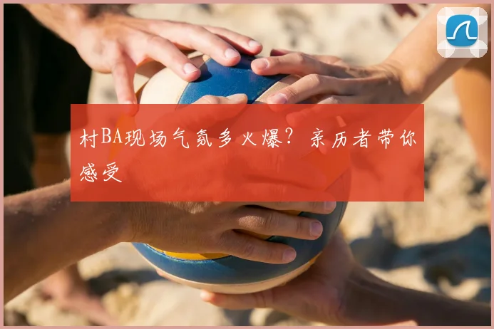 村BA现场气氛多火爆？亲历者带你感受
