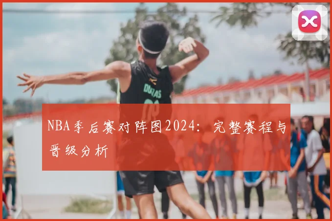 NBA季后赛对阵图2024：完整赛程与晋级分析