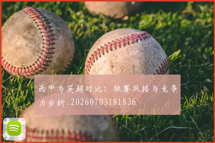 西甲与英超对比:联赛风格与竞争力分析_20260703181836