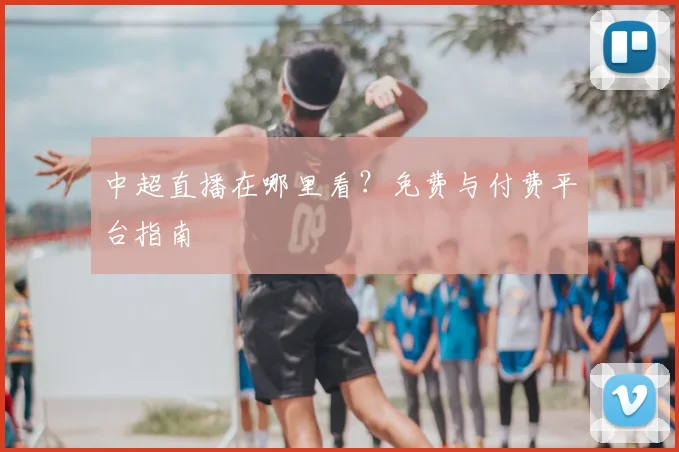 中超直播在哪里看？免费与付费平台指南